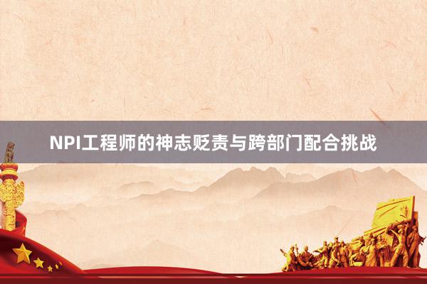 NPI工程师的神志贬责与跨部门配合挑战