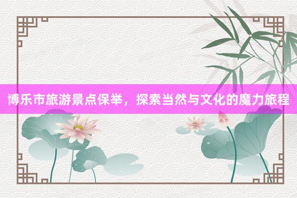 博乐市旅游景点保举，探索当然与文化的魔力旅程