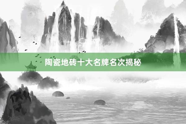 陶瓷地砖十大名牌名次揭秘